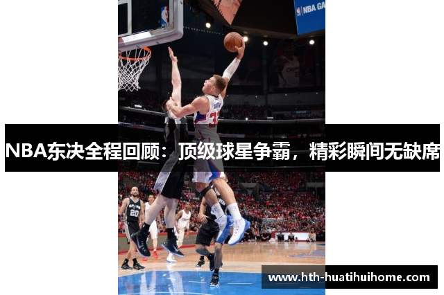 NBA东决全程回顾：顶级球星争霸，精彩瞬间无缺席