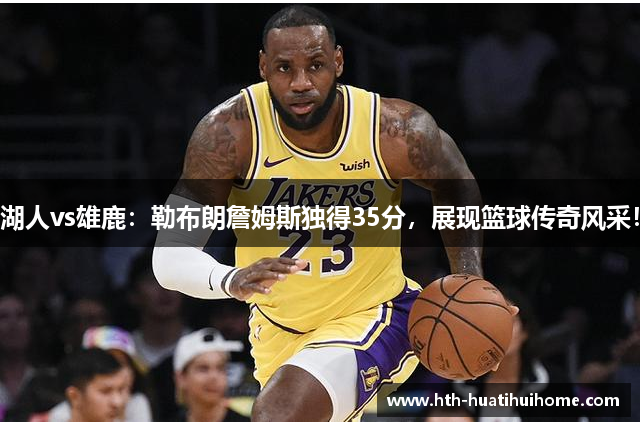湖人vs雄鹿：勒布朗詹姆斯独得35分，展现篮球传奇风采！