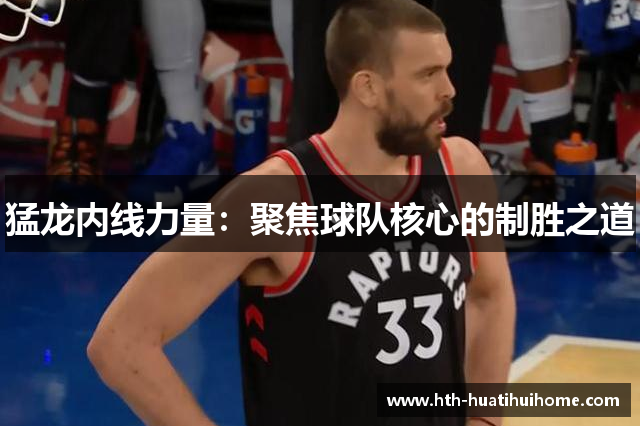 猛龙内线力量：聚焦球队核心的制胜之道