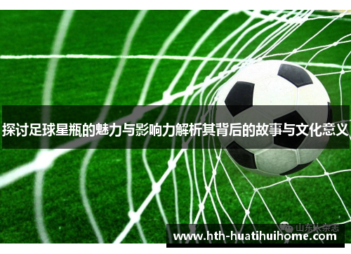 探讨足球星瓶的魅力与影响力解析其背后的故事与文化意义