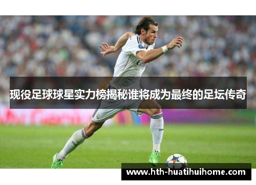 现役足球球星实力榜揭秘谁将成为最终的足坛传奇