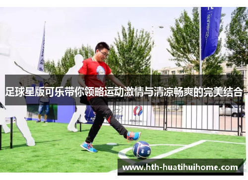 足球星版可乐带你领略运动激情与清凉畅爽的完美结合
