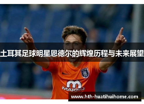 土耳其足球明星恩德尔的辉煌历程与未来展望
