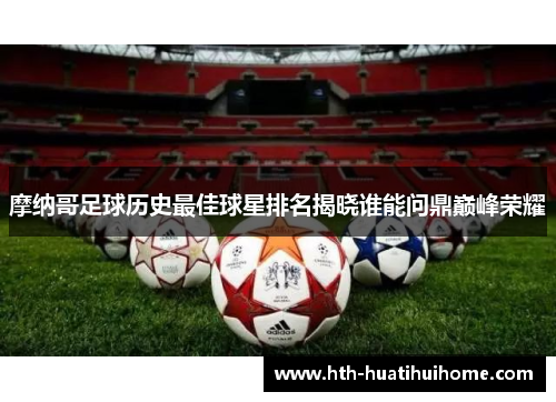 摩纳哥足球历史最佳球星排名揭晓谁能问鼎巅峰荣耀