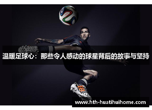 温暖足球心：那些令人感动的球星背后的故事与坚持