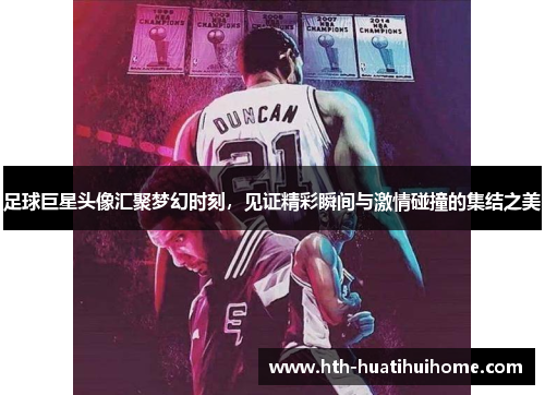 足球巨星头像汇聚梦幻时刻，见证精彩瞬间与激情碰撞的集结之美