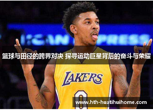 篮球与田径的跨界对决 探寻运动巨星背后的奋斗与荣耀