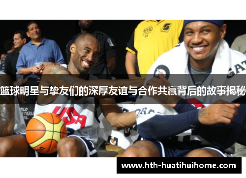 篮球明星与挚友们的深厚友谊与合作共赢背后的故事揭秘