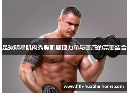 足球明星肌肉秀腹肌展现力量与美感的完美结合
