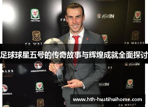 足球球星五号的传奇故事与辉煌成就全面探讨