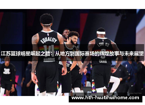 江苏篮球明星崛起之路：从地方到国际赛场的辉煌故事与未来展望