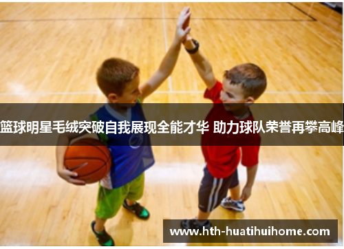 篮球明星毛绒突破自我展现全能才华 助力球队荣誉再攀高峰