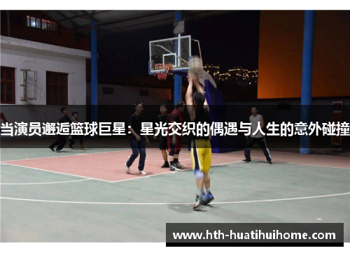 当演员邂逅篮球巨星：星光交织的偶遇与人生的意外碰撞