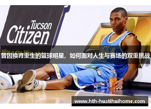 曾因换肾重生的篮球明星，如何面对人生与赛场的双重挑战