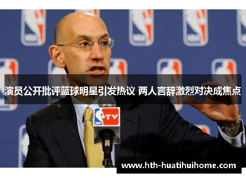 演员公开批评篮球明星引发热议 两人言辞激烈对决成焦点