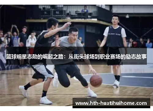 篮球明星志勋的崛起之路：从街头球场到职业赛场的励志故事
